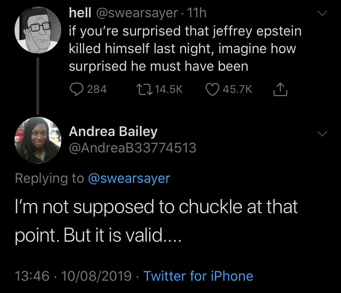 Oo hell 11h if you're surprised that jeffrey epstein killed himself last night, imagine how surprised he must have been 9 284 22 I Andrea Bailey I'm not supposed to chuckle at that point. But it is valid.... 10082019 Twitter for iPhone