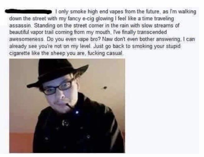do you even vape bro - I only smoke high end vapes from the future, as I'm walking down the street with my fancy ecig glowing I feel a time traveling assassin. Standing on the street comer in the rain with slow streams of beautiful vapor trail coming from