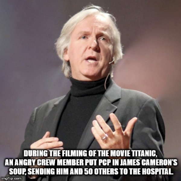 james cameron films - During The Filming Of The Movie Titanic An Angry Crew Member Put Pcp In James Cameron'S Soup, Sending Him And 50 Others To The Hospital imgflip.com