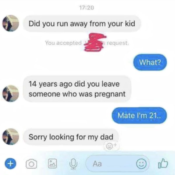 did my dad run away - Did you run away from your kid You accepted request What? 14 years ago did you leave someone who was pregnant Mate I'm 21.. Sorry looking for my dad