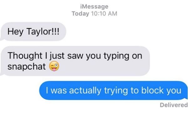 did you fuck my girlfriend - iMessage Today Hey Taylor!!! Thought I just saw you typing on snapchat I was actually trying to block you Delivered