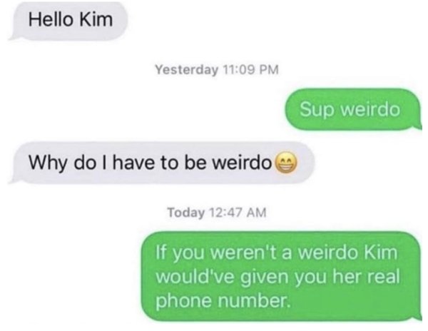 website - Hello Kim Yesterday Sup weirdo Why do I have to be weirdo Today If you weren't a weirdo Kim would've given you her real phone number.