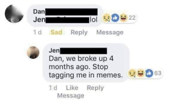 stop tagging me in memes we broke up - 22 Dan Jen lol 1d Sad Message Jen Dan, we broke up 4 months ago. Stop tagging me in memes. 1d Message 63