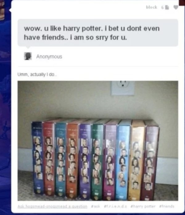 most sarcastic things to say - block 6 wow. u harry potter. i bet u dont even have friends.. i am so srry for u. Anonymous Umm, actually I do Ask housedstadestan skriends that botter friends