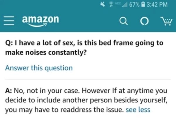 diagram - 67% amazon Q I have a lot of sex, is this bed frame going to make noises constantly? Answer this question A No, not in your case. However If at anytime you decide to include another person besides yourself, you may have to readdress the issue. S