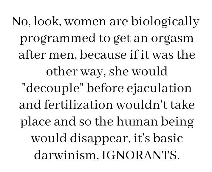 No, look, women are biologically programmed to get an orgasm after men, because if it was the other way, she would "decouple" before ejaculation and fertilization wouldn't take place and so the human being would disappear, it's basic darwinism, Ignorants.