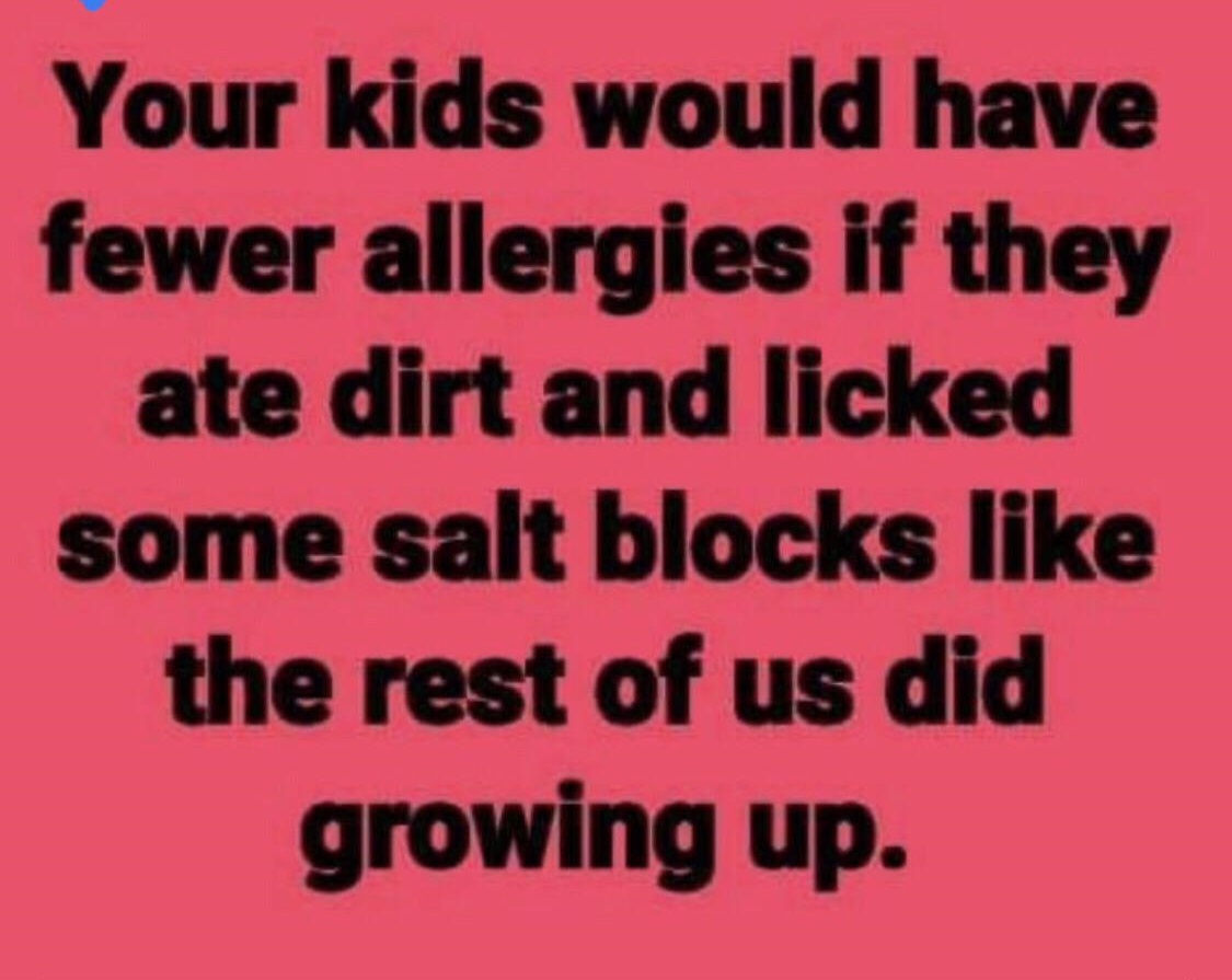 my medicine - Your kids would have fewer allergies if they ate dirt and licked some salt blocks the rest of us did growing up.