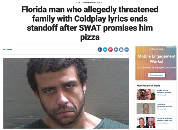 florida man ends standoff after promise of pizza - Law. Published February 28 Florida man who allegedly threatened family with Coldplay lyrics ends standoff after Swat promises him pizza 000000 Leanplum Mobile Engagement Works! 22% Increase in Engaged Cus