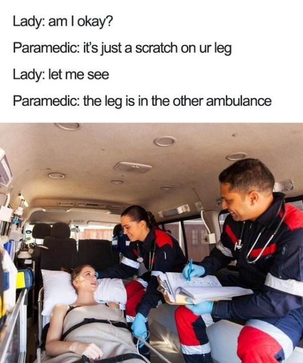 paramedic memes - Lady am I okay? Paramedic it's just a scratch on ur leg Lady let me see Paramedic the leg is in the other ambulance