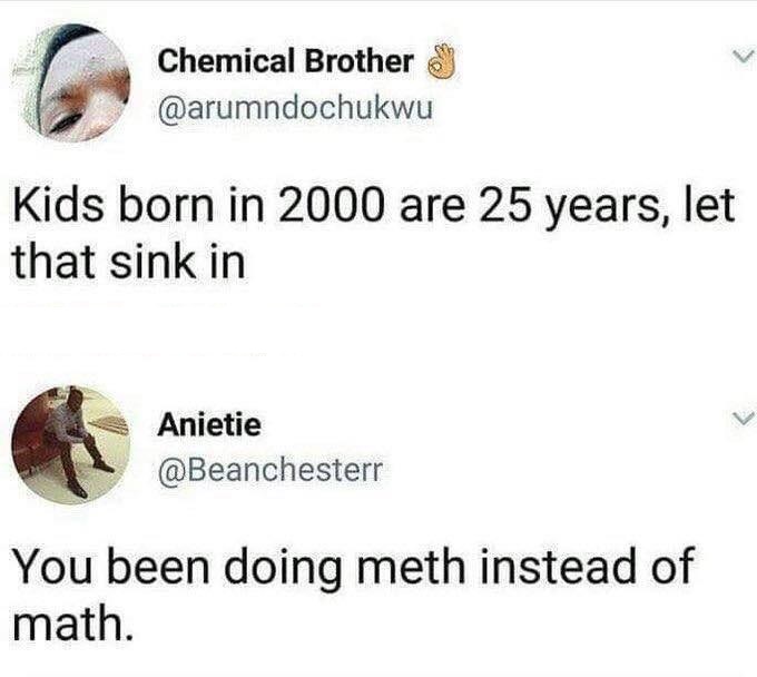 kids born in 2000 - Chemical Brother & Kids born in 2000 are 25 years, let that sink in Anietie You been doing meth instead of math.