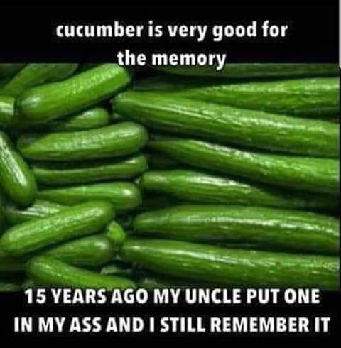 cucumber memory meme - cucumber is very good for the memory 15 Years Ago My Uncle Put One In My Ass And I Still Remember It