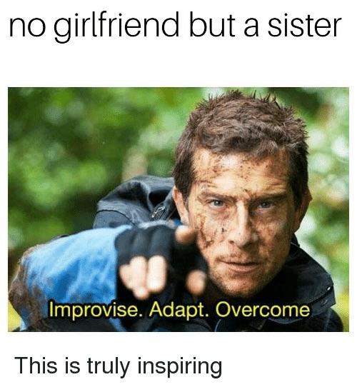 improvise adapt overcome meme - no girlfriend but a sister Improvise. Adapt. Overcome This is truly inspiring