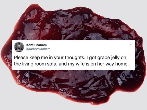 frutti di bosco - Kent Graham WGraham Please keep me in your thoughts. I got grape jelly on the living room sofa, and my wife is on her way home.