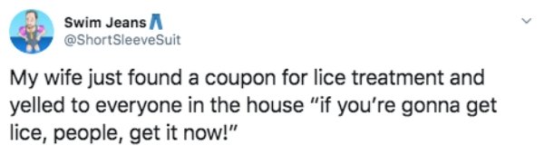 funny nigerian tweets on twitter - 8. Swim Jeans Sleeve Suit My wife just found a coupon for lice treatment and yelled to everyone in the house "if you're gonna get lice, people, get it now!"