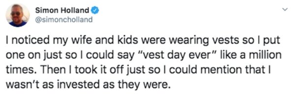 Simon Holland I noticed my wife and kids were wearing vests so I put one on just so I could say "vest day ever" a million times. Then I took it off just so I could mention that wasn't as invested as they were.