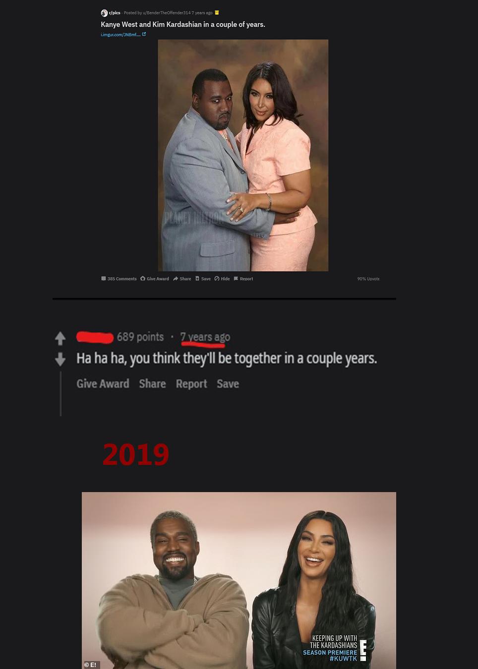 conversation - pics Posted by uBender TheOftender314 7 years ago a Kanye West and Kim Kardashian in a couple of years. i.imgur.comJNBmf.... C 385 Give Award Save Hide Report 90% Uovote 689 points . 7 years ago Ha ha ha, you think they'll be together in a 