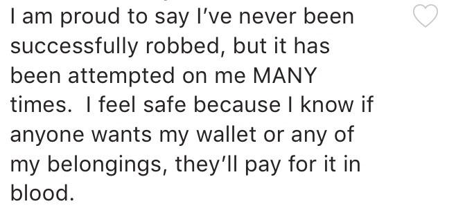 Tam proud to say I've never been successfully robbed, but it has been attempted on me Many times. I feel safe because I know if anyone wants my wallet or any of my belongings, they'll pay for it in blood.