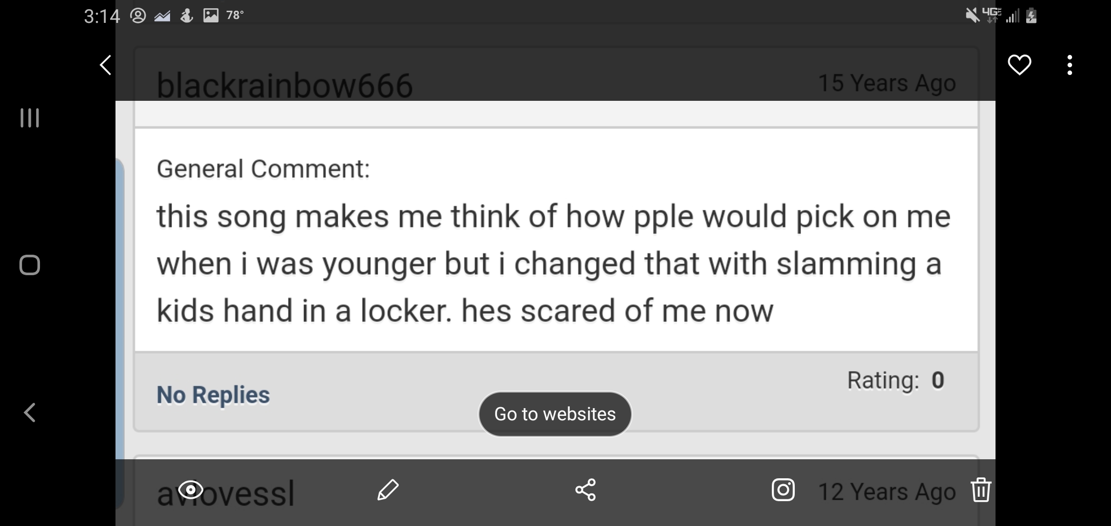 screenshot - @ M 78 blackrainbow666 15 Years Ago General Comment this song makes me think of how pple would pick on me when i was younger but i changed that with slamming a kids hand in a locker. hes scared of me now O Rating 0 No Replies Go to websites a