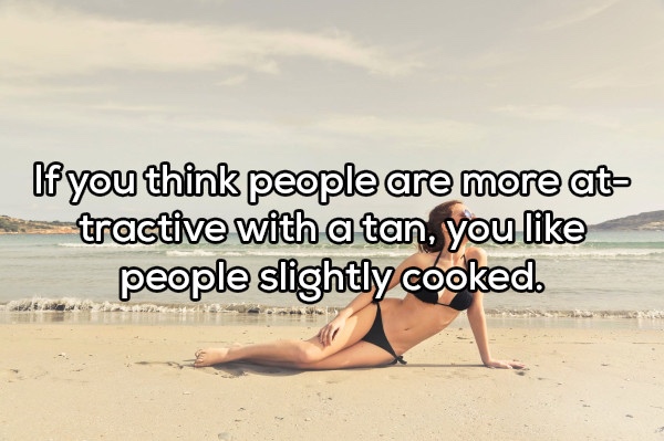 vacation - If you think people are more at tractive with a tan, you people slightly cooked.