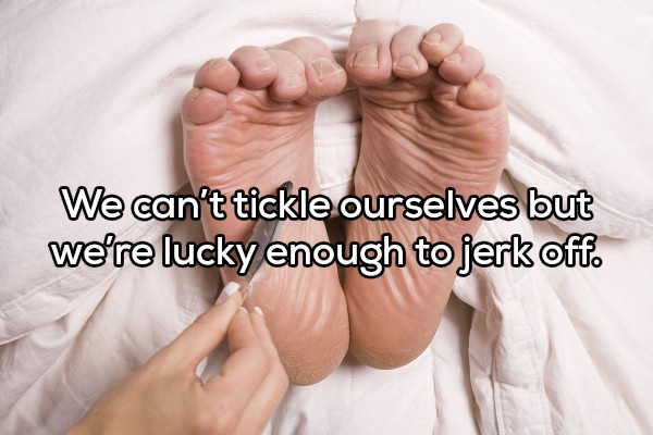 We can't tickle ourselves but we're lucky enough to jerk off.