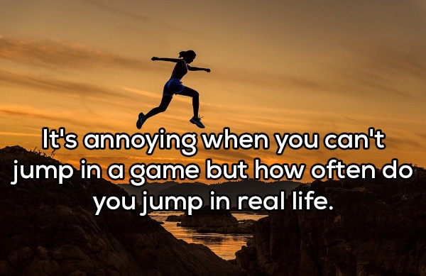 fulfill your potential - It's annoying when you can't jump in a game but how often do you jump in real life.