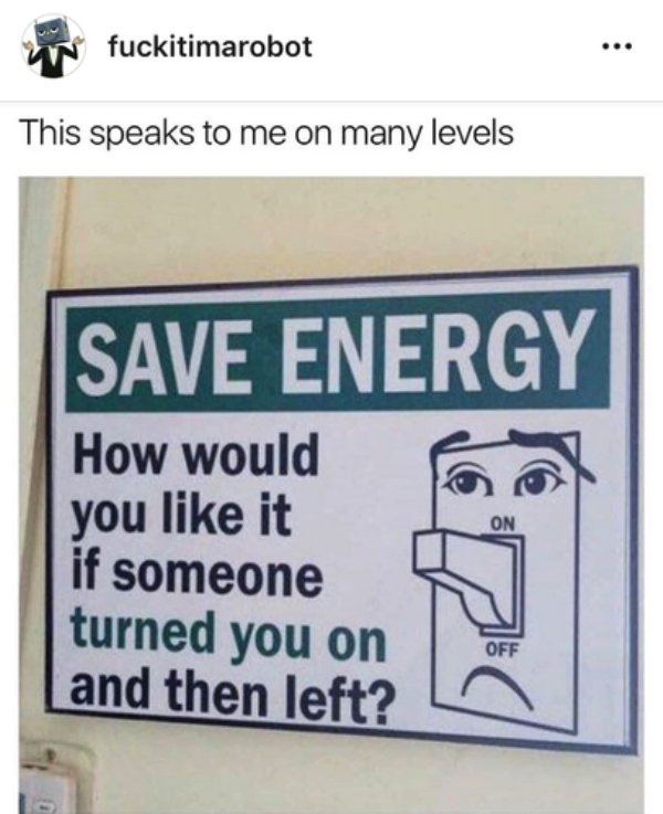 someone turned you - fuckitimarobot This speaks to me on many levels Save Energy On How would you it if someone turned you on and then left? Off