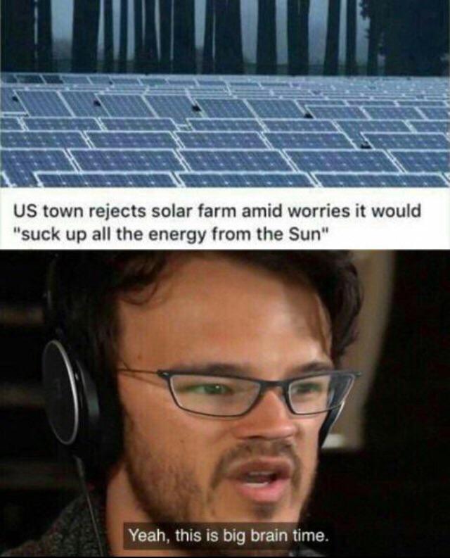 big brain time memes - Us town rejects solar farm amid worries it would "suck up all the energy from the Sun" Yeah, this is big brain time.
