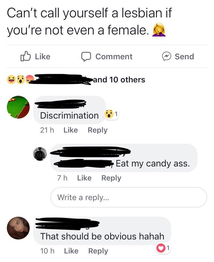 angle - Can't call yourself a lesbian if you're not even a female. a Comment Send and 10 others Discrimination 1 21 h Eat my candy ass. 7h Write a ... That should be obvious hahah 10 h 1