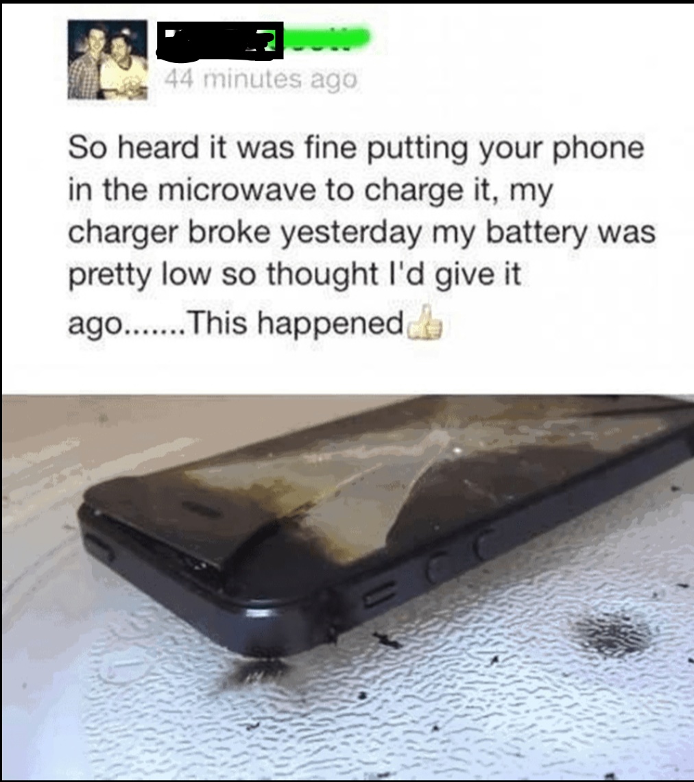iphone microwave - 44 minutes ago So heard it was fine putting your phone in the microwave to charge it, my charger broke yesterday my battery was pretty low so thought I'd give it ago....... This happened be