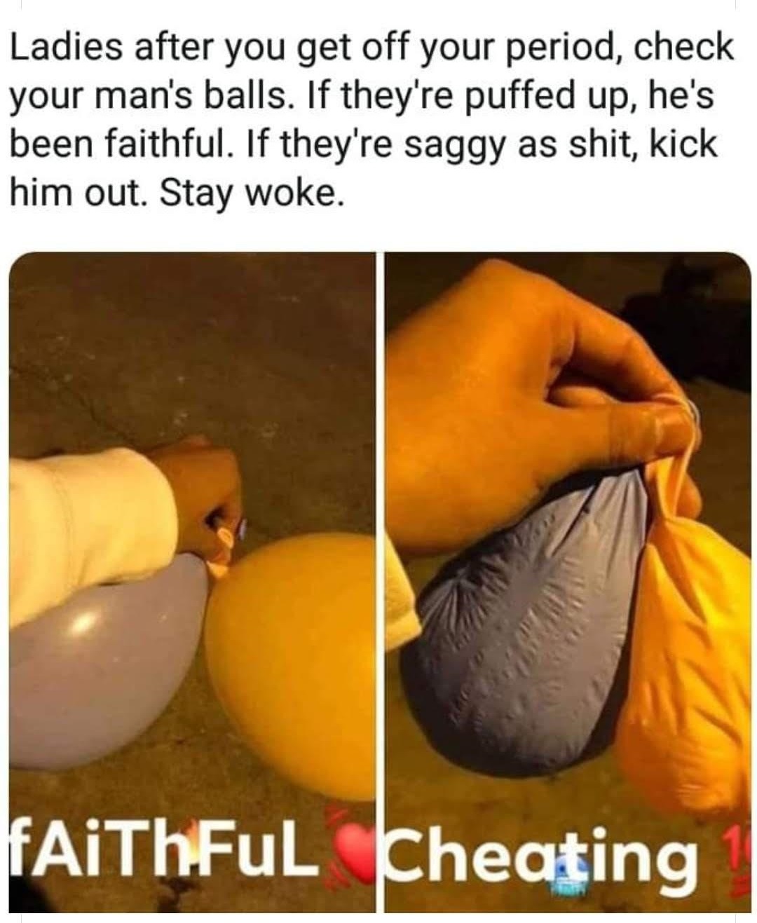 photo caption - Ladies after you get off your period, check your man's balls. If they're puffed up, he's been faithful. If they're saggy as shit, kick him out. Stay woke. fAiThFuL Cheating