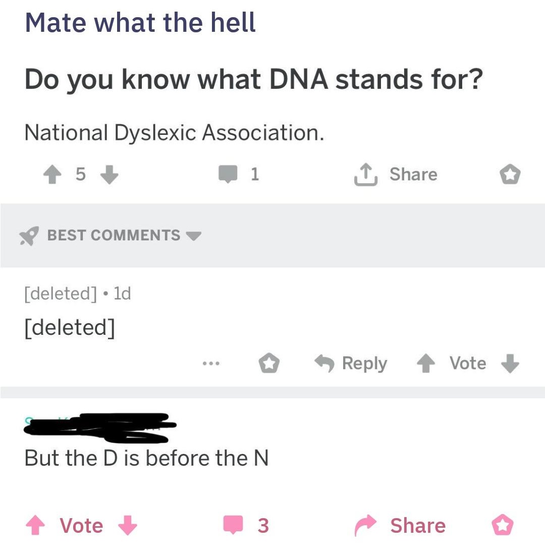 number - Mate what the hell Do you know what Dna stands for? National Dyslexic Association. 4 5 1 Best deleted . ld deleted ... > 4 Vote But the D is before the N Vote 3 o