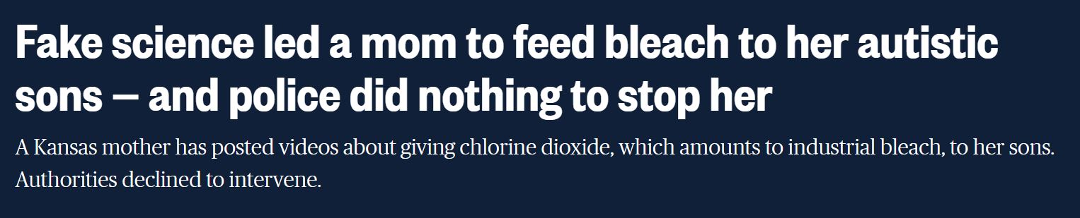 graphics - Fake science led a mom to feed bleach to her autistic sons and police did nothing to stop her A Kansas mother has posted videos about giving chlorine dioxide, which amounts to industrial bleach, to her sons. Authorities declined to intervene.