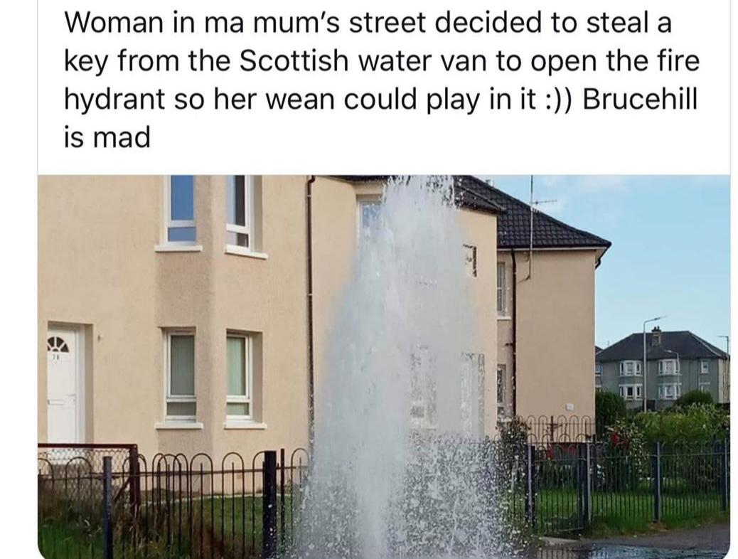 water resources - Woman in ma mum's street decided to steal a key from the Scottish water van to open the fire hydrant so her wean could play in it Brucehill is mad
