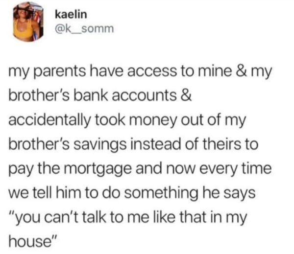 don t want to be buried - kaelin my parents have access to mine & my brother's bank accounts & accidentally took money out of my brother's savings instead of theirs to pay the mortgage and now every time we tell him to do something he says "you can't talk