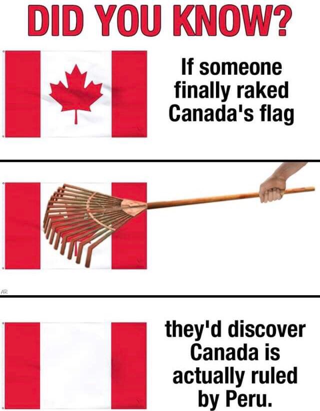canada memes - Did You Know? If someone finally raked Canada's flag they'd discover Canada is actually ruled by Peru.
