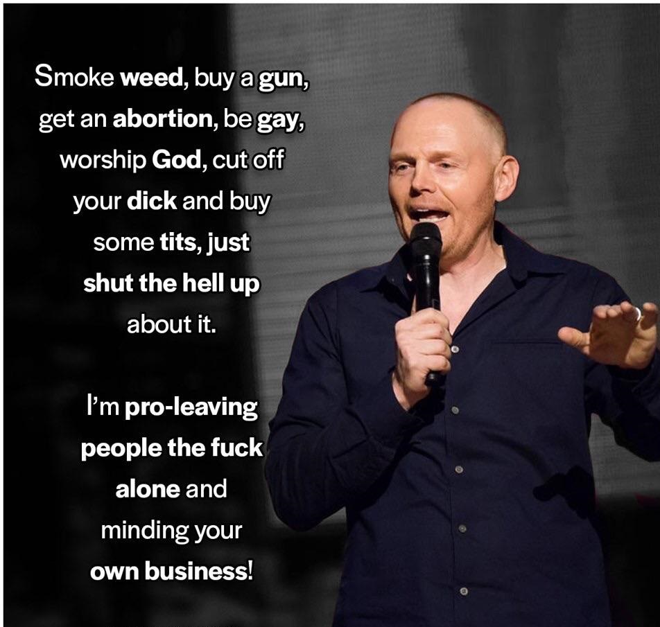 bill burr shut the fuck up - Smoke weed, buy a gun, get an abortion, be gay, worship God, cut off your dick and buy some tits, just shut the hell up about it. I'm proleaving people the fuck alone and minding your own business!