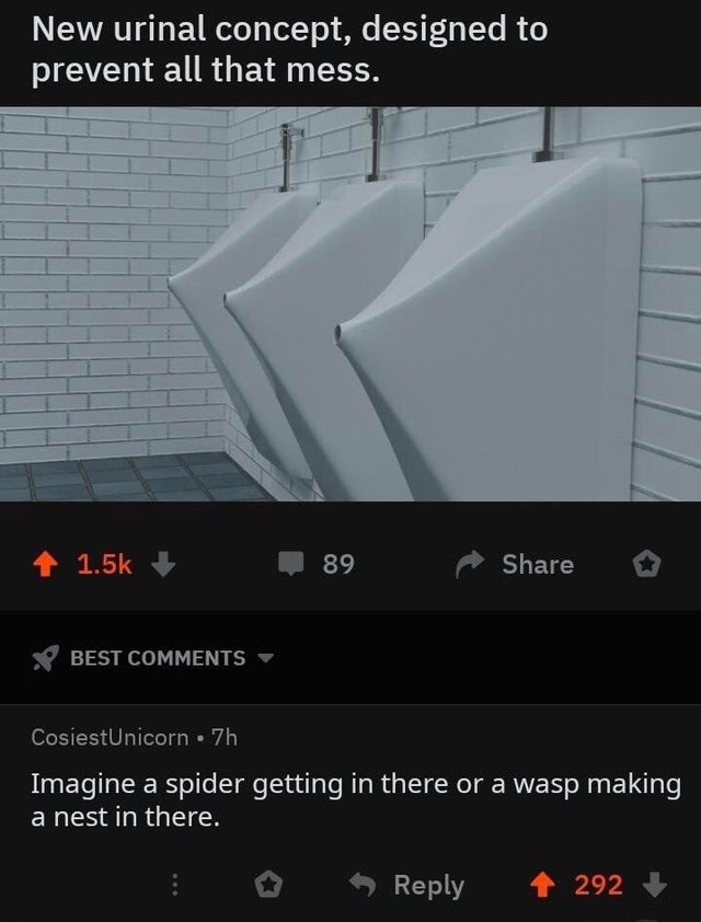New urinal concept, designed to prevent all that mess. 89 o Best CosiestUnicorn . 7h Imagine a spider getting in there or a wasp making a nest in there. 4 292