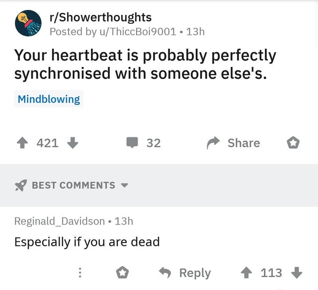 Meme - rShowerthoughts Posted by uThiccBoi9001 13h Your heartbeat is probably perfectly synchronised with someone else's. Mindblowing 421 32 Best Reginald_Davidson 13h Especially if you are dead 113