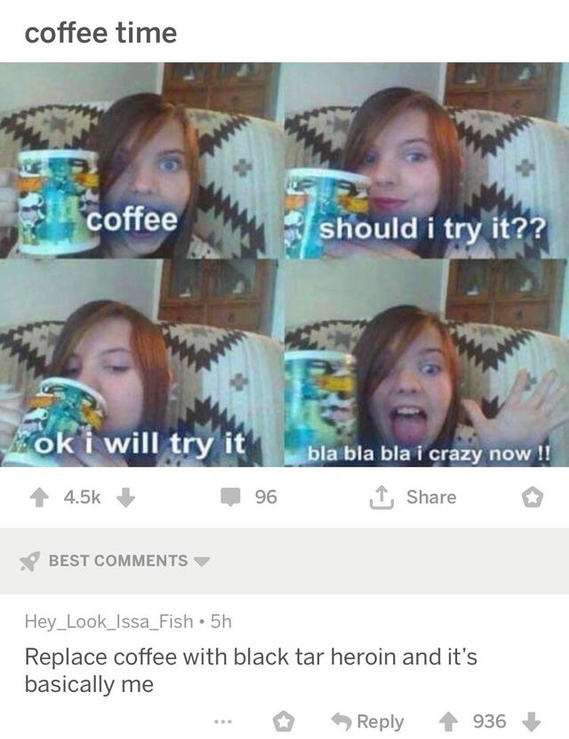 coffee should i try it meme - coffee time coffee should i try it?? sok i will try it bla bla bla i crazy now !! I 96 Best Hey_Look_Issa_Fish 5h Replace coffee with black tar heroin and it's basically me .. 936