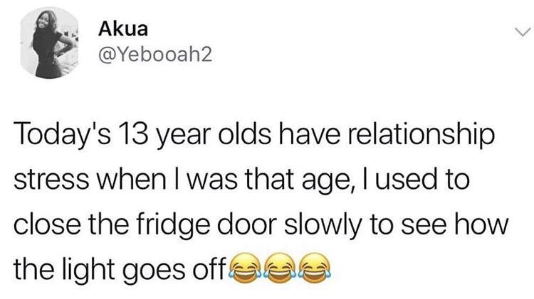 quick reply meme - Akua Today's 13 year olds have relationship stress when I was that age, I used to close the fridge door slowly to see how the light goes off