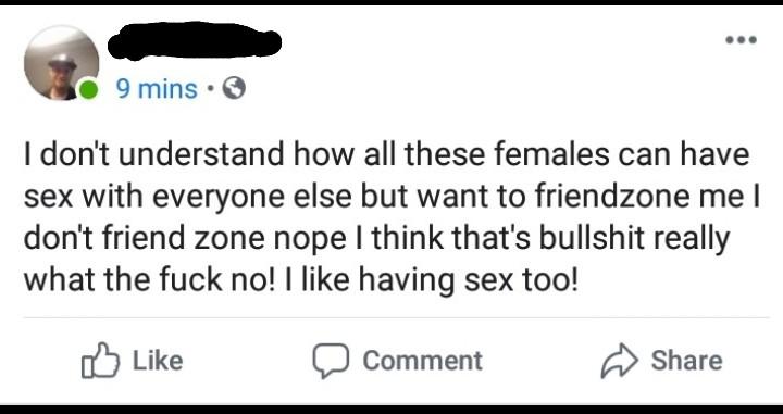 I don't understand how all these females can have sex with everyone else but want to friendzone me I don't friend zone nope I think that's bullshit really what the fuck no! I having sex too! Comment