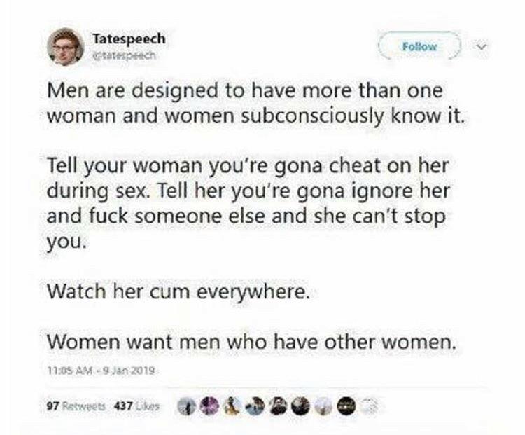 web page - Tatespeech v Men are designed to have more than one woman and women subconsciously know it. Tell your woman you're gona cheat on her during sex. Tell her you're gona ignore her and fuck someone else and she can't stop you. Watch her cum everywh