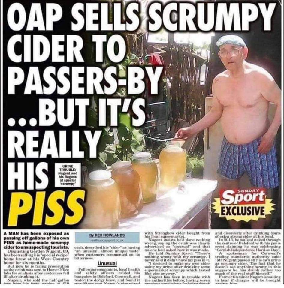 man sells piss as cider - Oap Sells Scrumpy Cider To PassersBy ...But It'S Really Ii His B Piss Urine Trouble Nugent and his faons of special chumpy Sunday Sport Exclusive A Man has boon exposed as passing off gallons of his own Piss as homemade scrumpy c