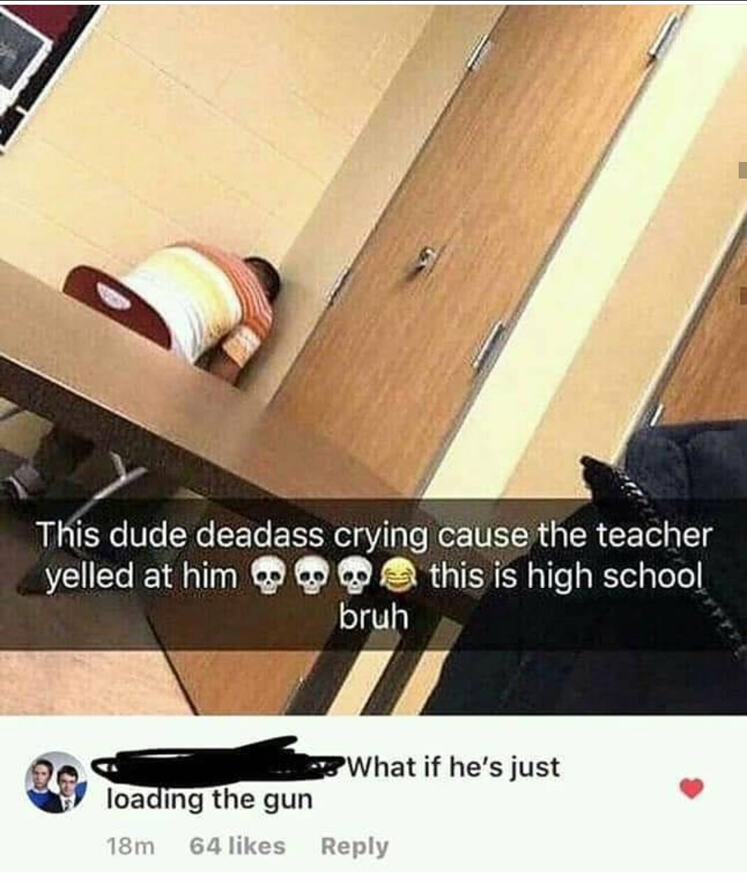 This dude deadass crying cause the teacher yelled at him this is high school bruh What if he's just loading the gun 18m 64