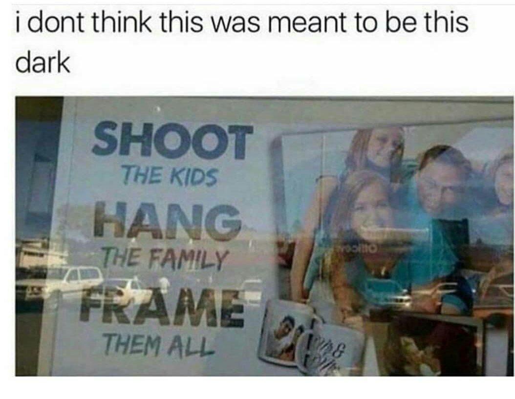 Meme - i dont think this was meant to be this dark Shoot The Kids Hang The Family Frame Them All