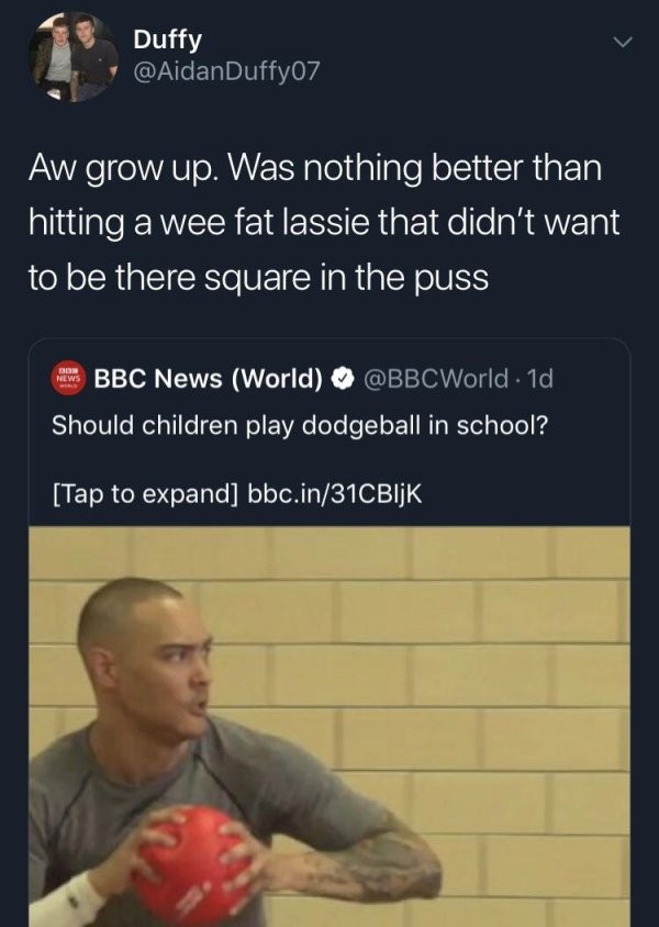 photo caption - Duffy 07 Aw grow up. Was nothing better than hitting a wee fat lassie that didn't want to be there square in the puss Bbc News World . 1d, Should children play dodgeball in school? Tap to expand bbc.in31CBIJK