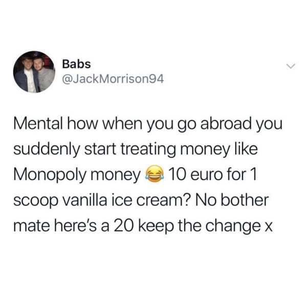 my secret boyfriend meme - Babs Morrison94 Mental how when you go abroad you suddenly start treating money Monopoly money @ 10 euro for 1 scoop vanilla ice cream? No bother mate here's a 20 keep the change x