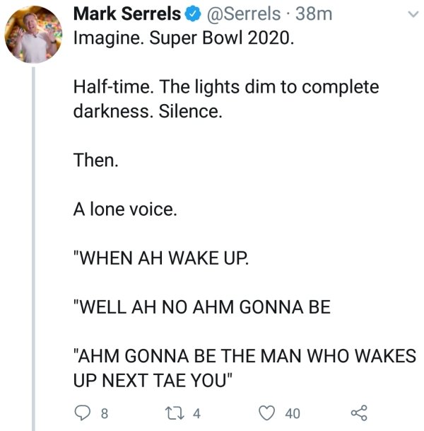uses of sequence and series - Mark Serrels 38m Imagine. Super Bowl 2020. Halftime. The lights dim to complete darkness. Silence. Then. A lone voice. "When Ah Wake Up. "Well Ah No Ahm Gonna Be "Ahm Gonna Be The Man Who Wakes Up Next Tae You" 98 224 40