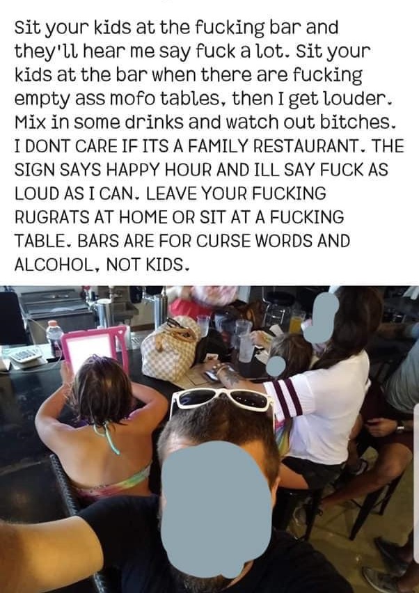 Sit your kids at the fucking bar and they'll hear me say fuck a lot. Sit your kids at the bar when there are fucking empty ass mofo tables, then I get louder. Mix in some drinks and watch out bitches. I Dont Care If Its A Family Restaurant. The Sign Says…