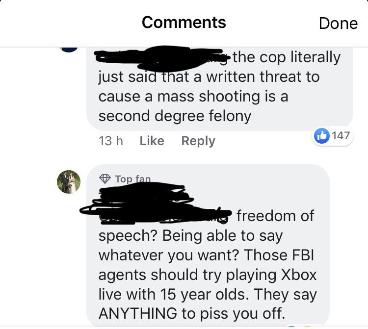 animal - Done the cop literally just said that a written threat to cause a mass shooting is a second degree felony 13 h 147 Top fan freedom of speech? Being able to say whatever you want? Those Fbi agents should try playing Xbox live with 15 year olds. Th